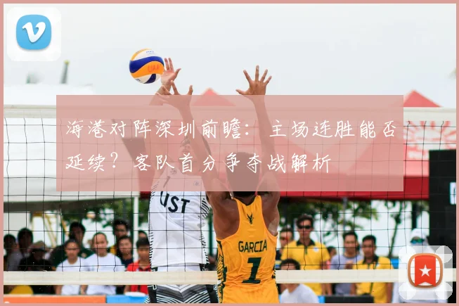 海港对阵深圳前瞻:主场连胜能否延续?客队首分争夺战解析