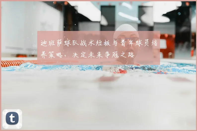 迪班萨球队战术短板与青年球员培养策略，决定未来争冠之路