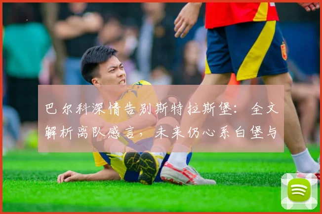巴尔科深情告别斯特拉斯堡:全文解析离队感言,未来仍心系白堡与球迷