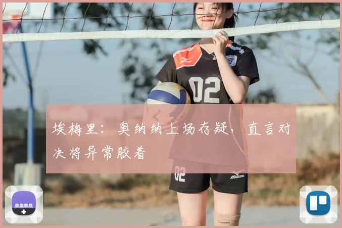 埃梅里：奥纳纳上场存疑，直言对决将异常胶着