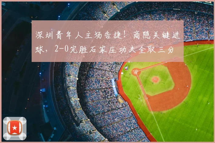 深圳青年人主场告捷！商隐关键进球，2-0完胜石家庄功夫全取三分