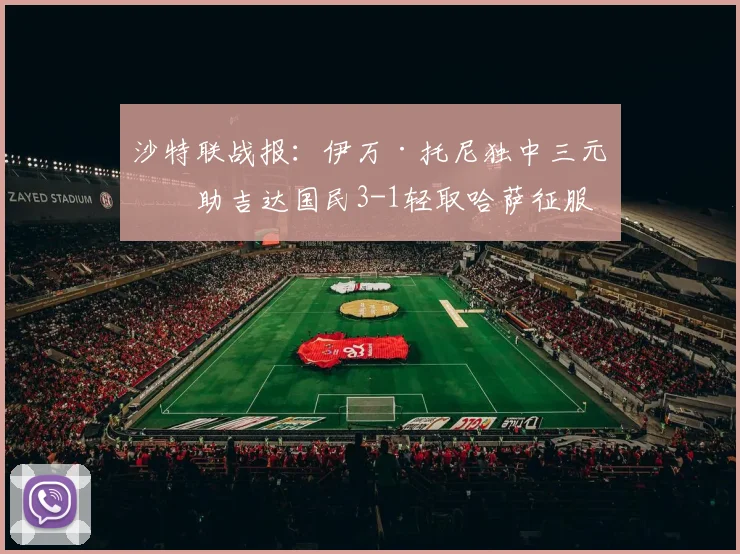 沙特联战报：伊万·托尼独中三元，助吉达国民3-1轻取哈萨征服