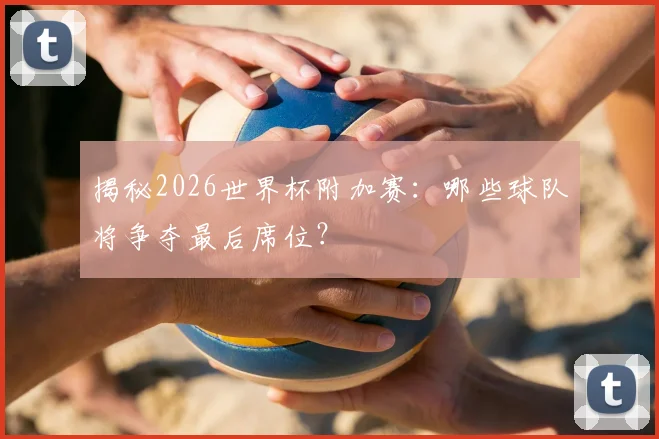 揭秘2026世界杯附加赛：哪些球队将争夺最后席位？