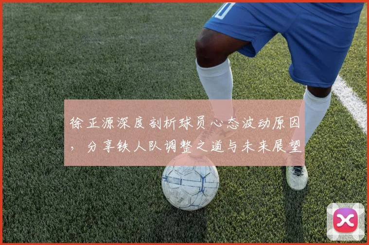 徐正源深度剖析球员心态波动原因，分享铁人队调整之道与未来展望