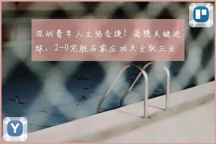 深圳青年人主场告捷！商隐关键进球，2-0完胜石家庄功夫全取三分