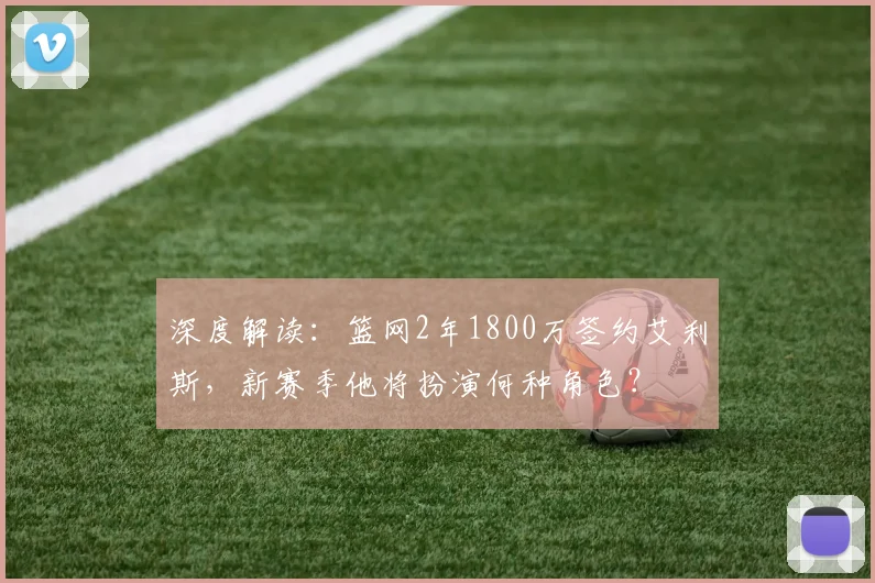 深度解读:篮网2年1800万签约艾利斯,新赛季他将扮演何种角色?