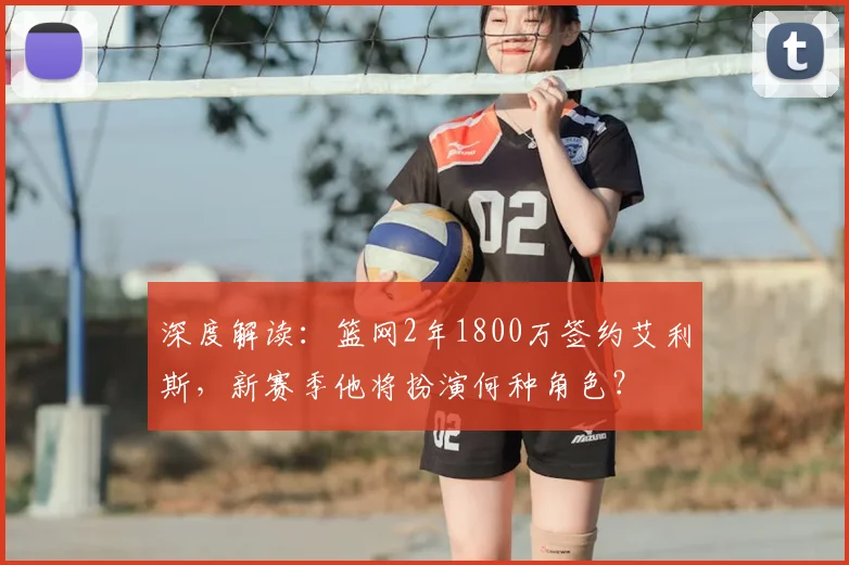 深度解读：篮网2年1800万签约艾利斯，新赛季他将扮演何种角色？