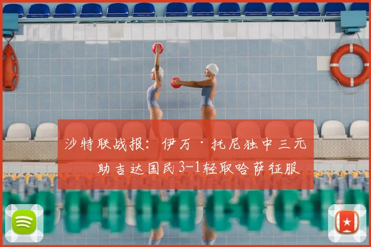 沙特联战报：伊万·托尼独中三元，助吉达国民3-1轻取哈萨征服
